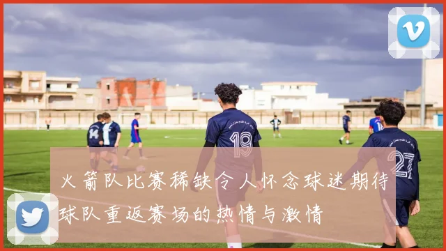 火箭队比赛稀缺令人怀念球迷期待球队重返赛场的热情与激情