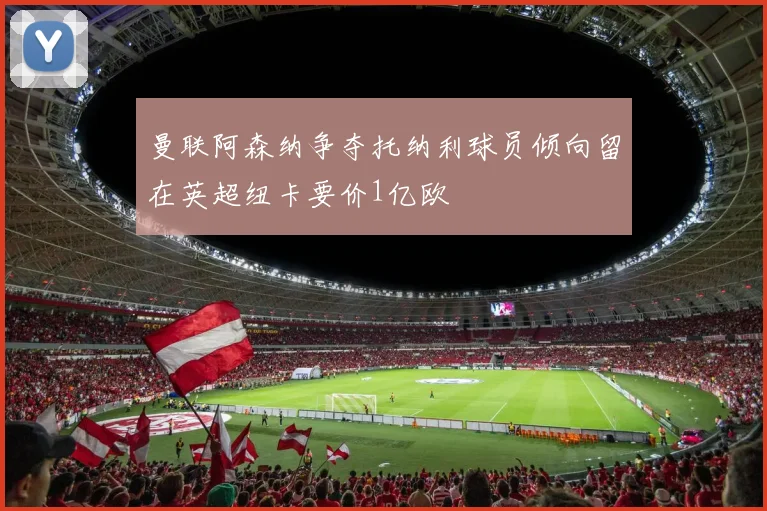 曼联阿森纳争夺托纳利球员倾向留在英超纽卡要价1亿欧