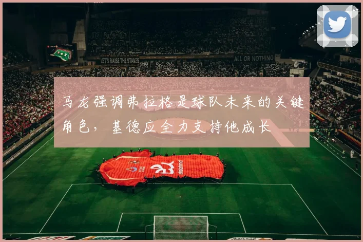 马龙强调弗拉格是球队未来的关键角色，基德应全力支持他成长