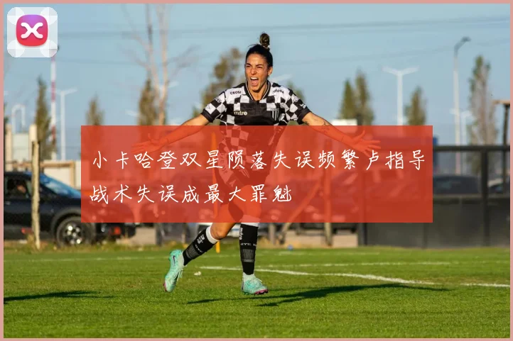 小卡哈登双星陨落失误频繁卢指导战术失误成最大罪魁