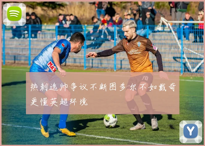 热刺选帅争议不断图多尔不如戴奇更懂英超环境