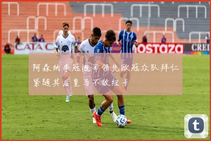 阿森纳夺冠概率领先欧冠众队拜仁紧随其后皇马不敌纽卡