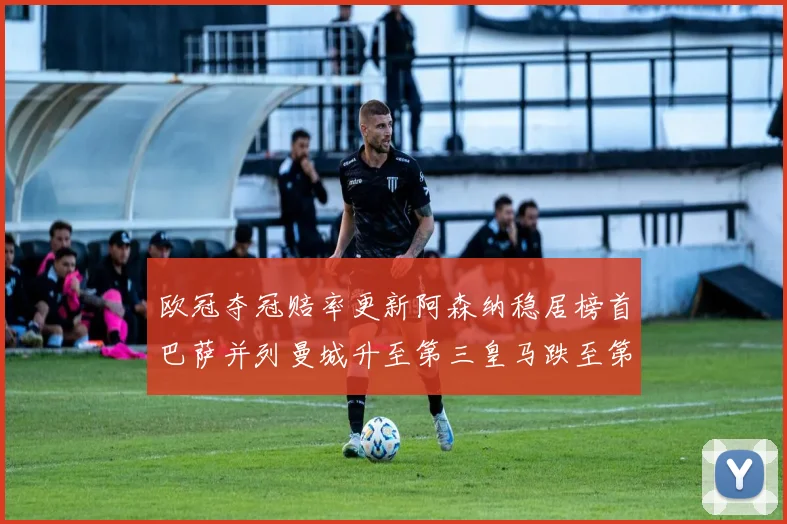 欧冠夺冠赔率更新阿森纳稳居榜首巴萨并列曼城升至第三皇马跌至第七