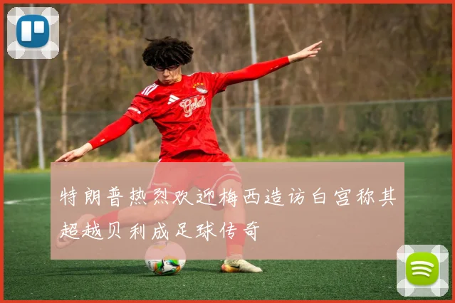 特朗普热烈欢迎梅西造访白宫称其超越贝利成足球传奇