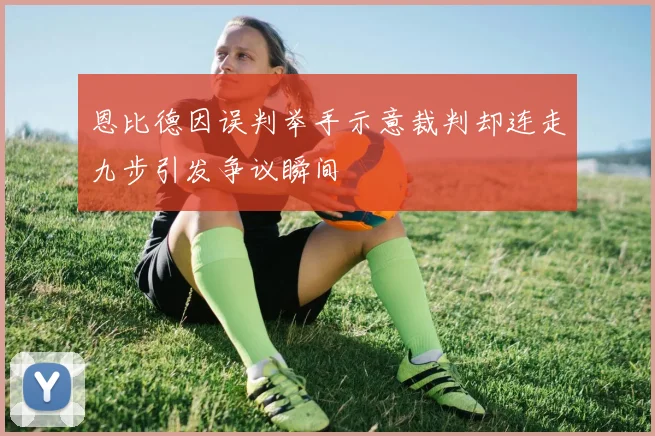 恩比德因误判举手示意裁判却连走九步引发争议瞬间