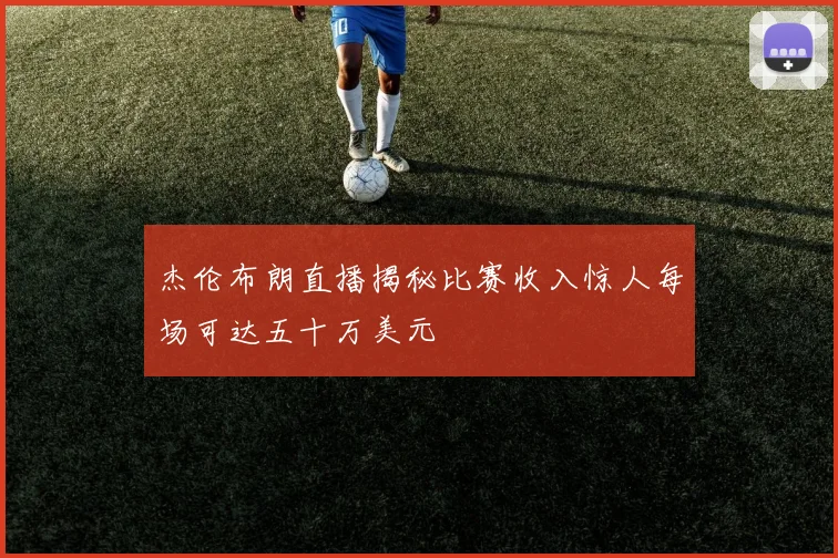 杰伦布朗直播揭秘比赛收入惊人每场可达五十万美元