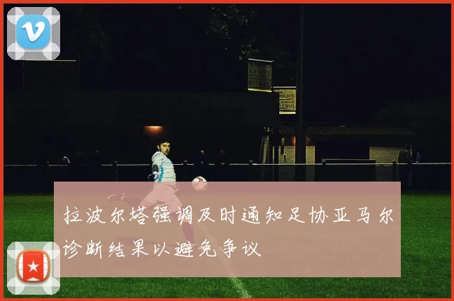 拉波尔塔强调及时通知足协亚马尔诊断结果以避免争议