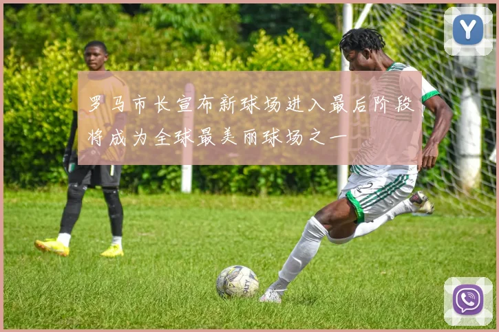 罗马市长宣布新球场进入最后阶段将成为全球最美丽球场之一