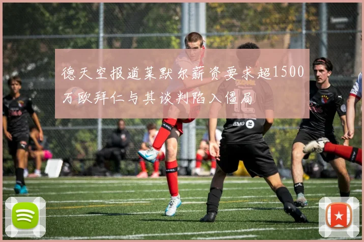 德天空报道莱默尔薪资要求超1500万欧拜仁与其谈判陷入僵局