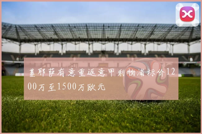 基耶萨有意重返意甲利物浦标价1200万至1500万欧元