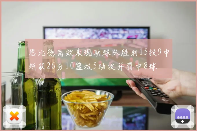 恩比德高效表现助球队胜利15投9中斩获26分10篮板5助攻并罚中8球