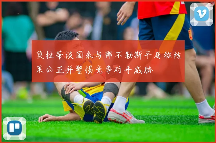 莫拉蒂谈国米与那不勒斯平局称结果公正并警惕竞争对手威胁