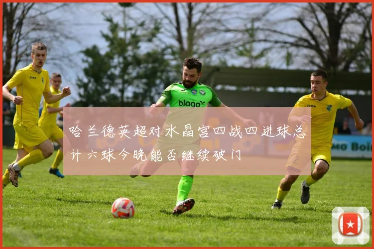 哈兰德英超对水晶宫四战四进球总计六球今晚能否继续破门