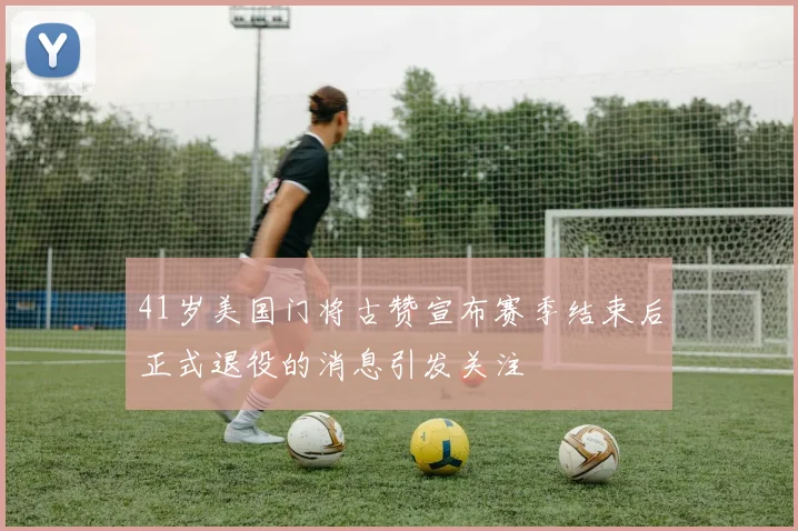 41岁美国门将古赞宣布赛季结束后正式退役的消息引发关注