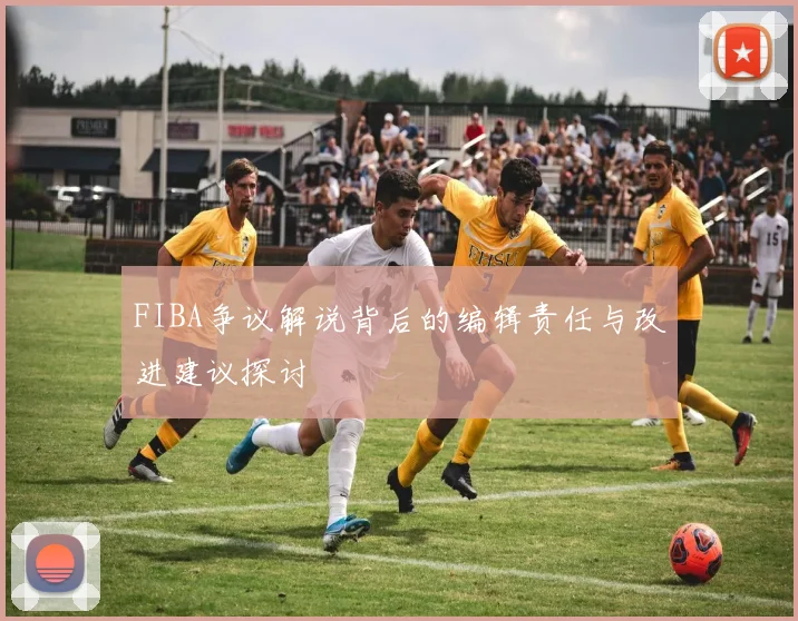 FIBA争议解说背后的编辑责任与改进建议探讨