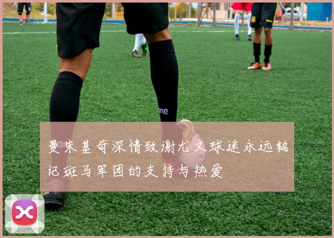 曼朱基奇深情致谢尤文球迷永远铭记斑马军团的支持与热爱