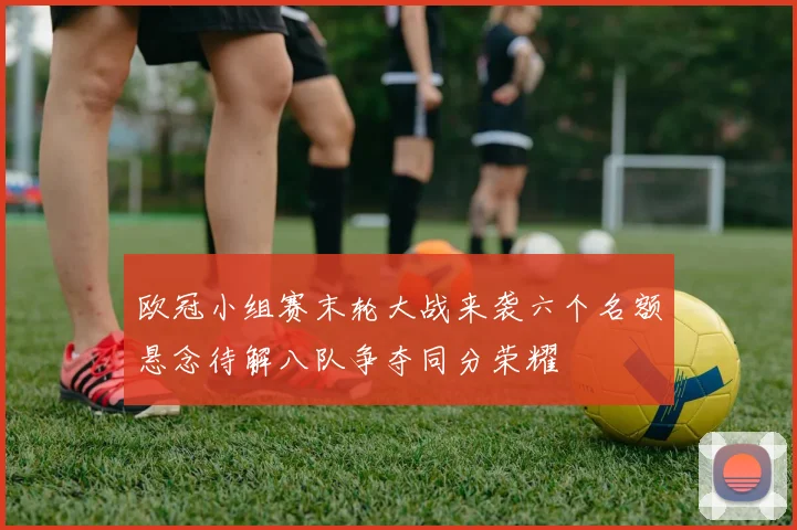 欧冠小组赛末轮大战来袭六个名额悬念待解八队争夺同分荣耀