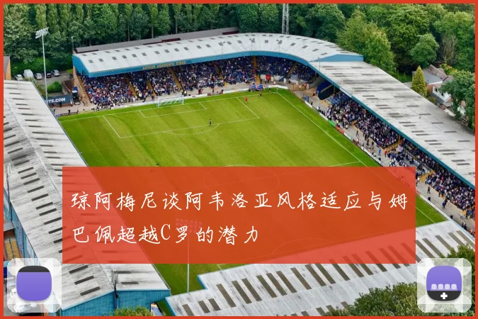 琼阿梅尼谈阿韦洛亚风格适应与姆巴佩超越C罗的潜力