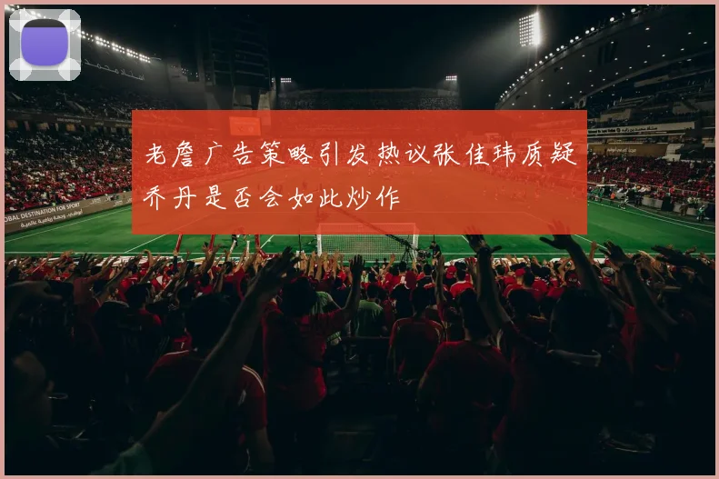 老詹广告策略引发热议张佳玮质疑乔丹是否会如此炒作