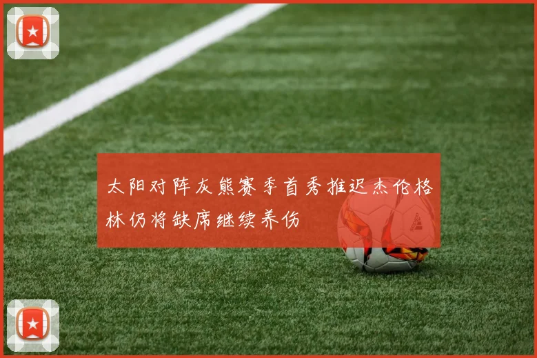 太阳对阵灰熊赛季首秀推迟杰伦格林仍将缺席继续养伤