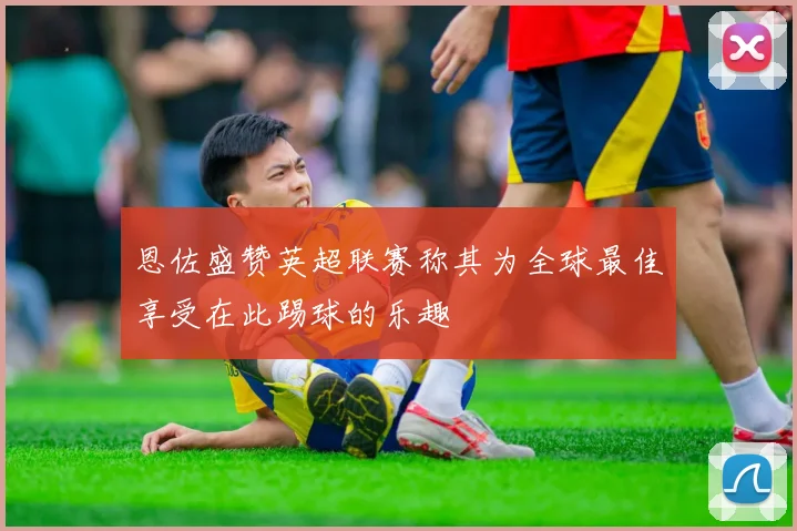 恩佐盛赞英超联赛称其为全球最佳享受在此踢球的乐趣