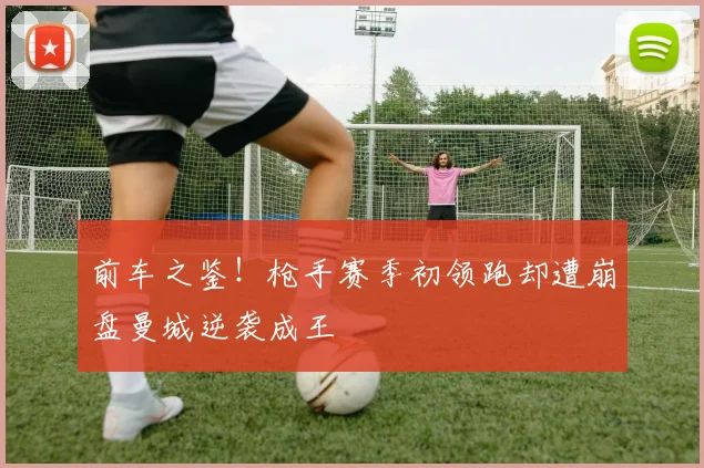 前车之鉴！枪手赛季初领跑却遭崩盘曼城逆袭成王