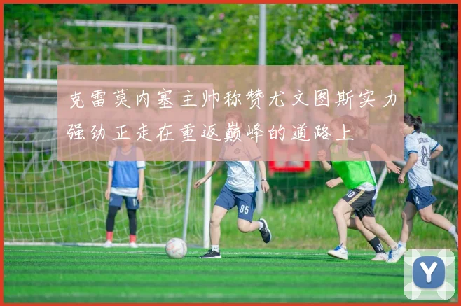 克雷莫内塞主帅称赞尤文图斯实力强劲正走在重返巅峰的道路上