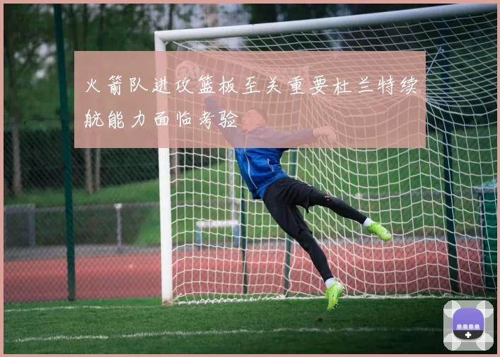 火箭队进攻篮板至关重要杜兰特续航能力面临考验