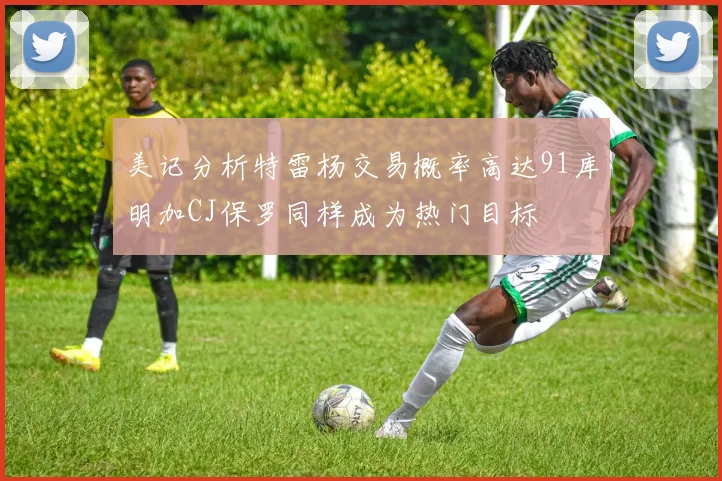 美记分析特雷杨交易概率高达91库明加CJ保罗同样成为热门目标