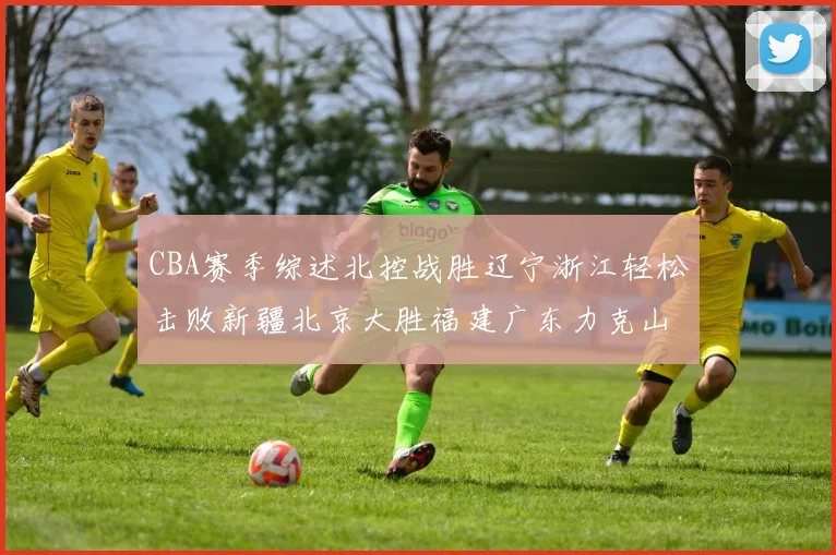 CBA赛季综述北控战胜辽宁浙江轻松击败新疆北京大胜福建广东力克山西