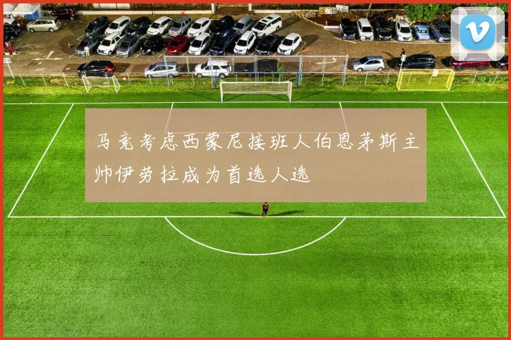马竞考虑西蒙尼接班人伯恩茅斯主帅伊劳拉成为首选人选